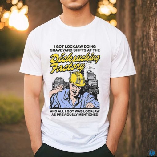 I Got Lockjaw Doing Graveyard Shifts At The Dicksucking Factory Shirt