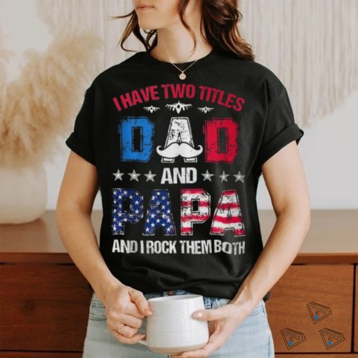 I Have Two Titles Dad And Papa 4Th Of July Father’s Day T Shirt