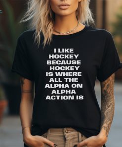 I Like Hockey Because Hockey Is Where All The Alpha On Alpha Action Is Shirt