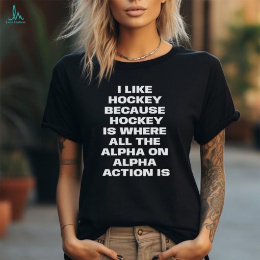 I Like Hockey Because Hockey Is Where All The Alpha On Alpha Action Is Shirt