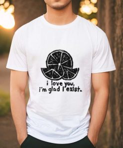 I Love You I'm Glad I Exist Shirt