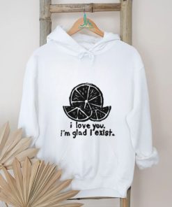 I Love You I'm Glad I Exist Shirt