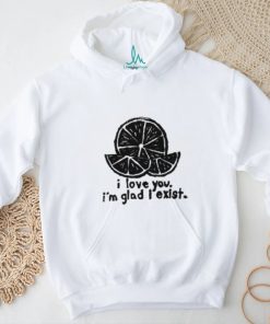 I Love You I'm Glad I Exist Shirt