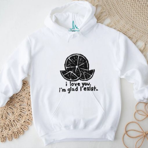 I Love You I’m Glad I Exist Shirt