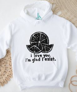 I Love You I'm Glad I Exist T Shirt