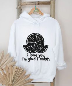 I Love You I'm Glad I Exist T Shirt