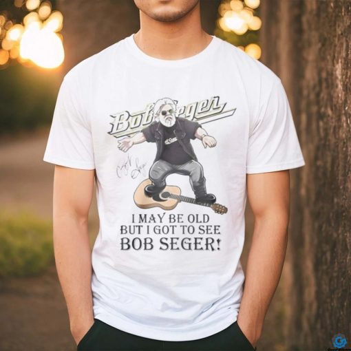 I MAY br old but i got to see bob seger shirt