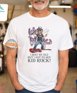 I May Be Old But I Got To See Kid Rock Signature Shirt