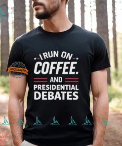 I Run On Coffee And Presidential Debates T shirt