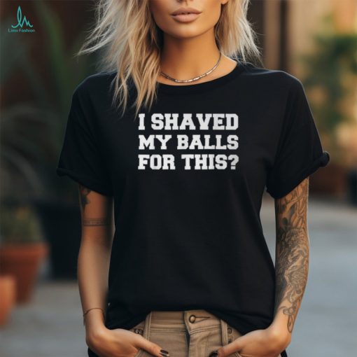 I Shaved My Balls For This Idea T T Shirt