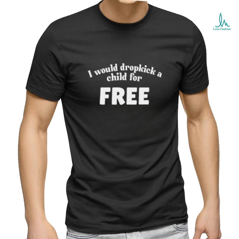 I Would Dropkick A Child For Free Shirt I Would Dropkick A Child For Free Shirt
