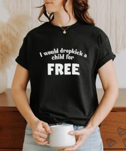 I Would Dropkick A Child For Free Shirt