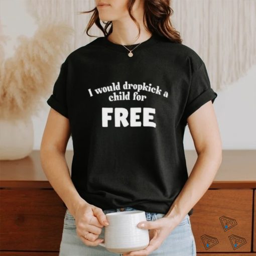 I Would Dropkick A Child For Free Shirt
