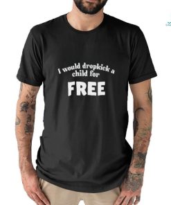 I Would Dropkick A Child For Free Shirt