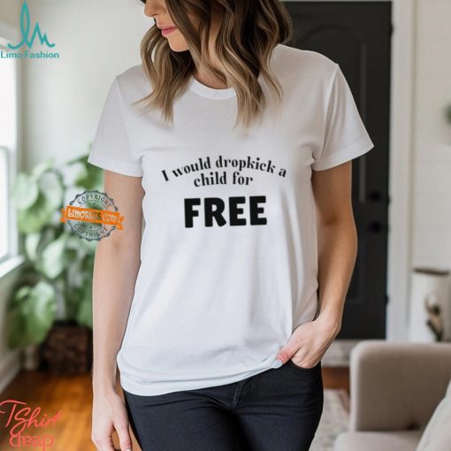 I Would Dropkick A Child For Free t shirt
