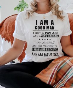 I am a good man I got a fat ass and a tiny pecker I do laundry and put away dishes shirt