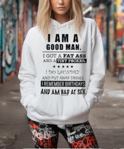 I am a good man I got a fat ass and a tiny pecker I do laundry and put away dishes shirt, hoodie, sweater, long sleeve and tank top I am a good man I got a fat ass and a tiny pecker I do laundry and put away dishes shirt