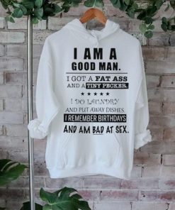 I am a good man I got a fat ass and a tiny pecker I do laundry and put away dishes shirt, hoodie, sweater, long sleeve and tank top I am a good man I got a fat ass and a tiny pecker I do laundry and put away dishes shirt