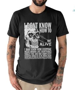 I dont know how to be alive shirt