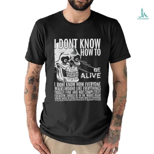 I dont know how to be alive shirt