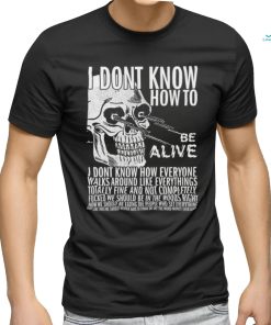 I dont know how to be alive shirt