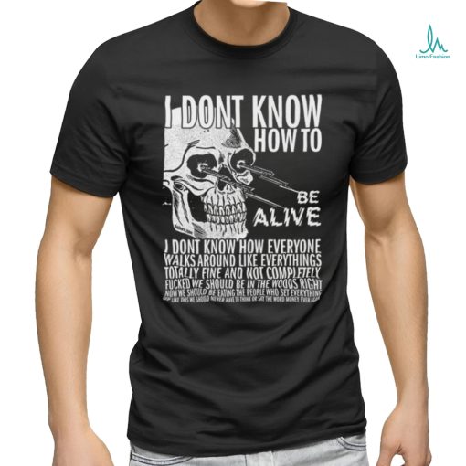 I dont know how to be alive shirt