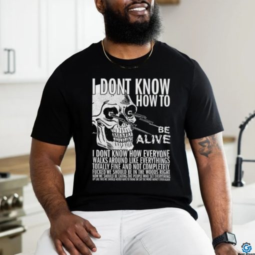 I dont know how to be alive shirt