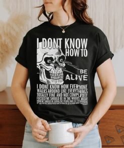 I dont know how to be alive shirt