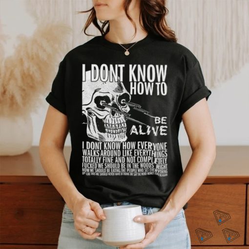 I dont know how to be alive shirt