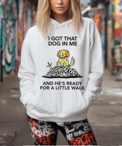 I gotta got that dog in me and he’s ready for a little walk shirt