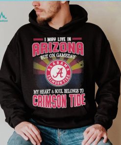 I may live in Arizona but on gameday my heart and soul belongs to Alabama Crimson Tide shirt