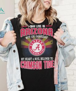 I may live in Arizona but on gameday my heart and soul belongs to Alabama Crimson Tide shirt