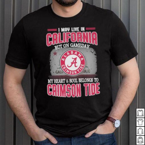 I may live in California but on gameday my heart and soul belongs to Alabama Crimson Tide shirt