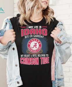 I may live in Idaho but on gameday my heart and soul belongs to Alabama Crimson Tide shirt
