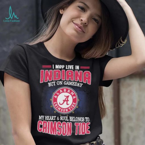 I may live in Indiana but on gameday my heart and soul belongs to Alabama Crimson Tide shirt