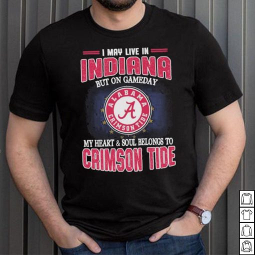 I may live in Indiana but on gameday my heart and soul belongs to Alabama Crimson Tide shirt