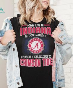 I may live in Indiana but on gameday my heart and soul belongs to Alabama Crimson Tide shirt