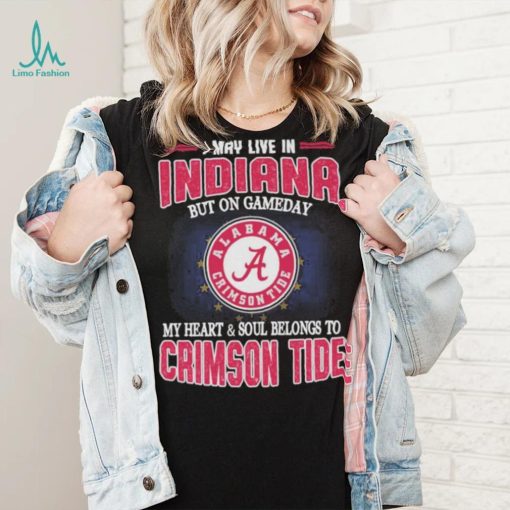 I may live in Indiana but on gameday my heart and soul belongs to Alabama Crimson Tide shirt