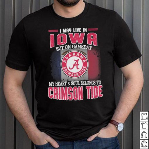 I may live in Iowa but on gameday my heart and soul belongs to Alabama Crimson Tide shirt