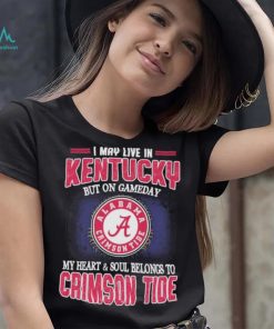 I may live in Kentucky but on gameday my heart and soul belongs to Alabama Crimson Tide shirt