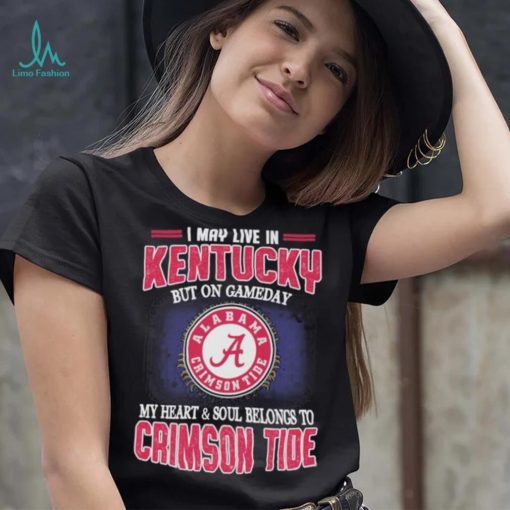 I may live in Kentucky but on gameday my heart and soul belongs to Alabama Crimson Tide shirt