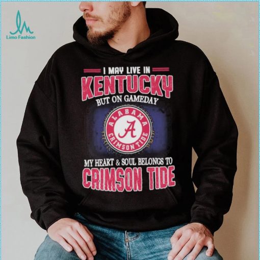 I may live in Kentucky but on gameday my heart and soul belongs to Alabama Crimson Tide shirt