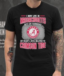 I may live in Massachusetts but on gameday my heart and soul belongs to Alabama Crimson Tide shirt