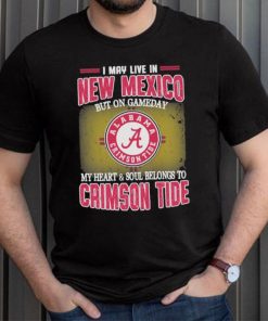 I may live in New Mexico but on gameday my heart and soul belongs to Alabama Crimson Tide shirt