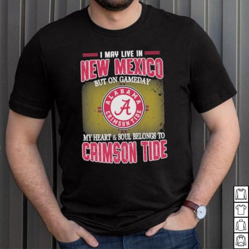 I may live in New Mexico but on gameday my heart and soul belongs to Alabama Crimson Tide shirt