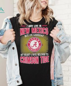 I may live in New Mexico but on gameday my heart and soul belongs to Alabama Crimson Tide shirt