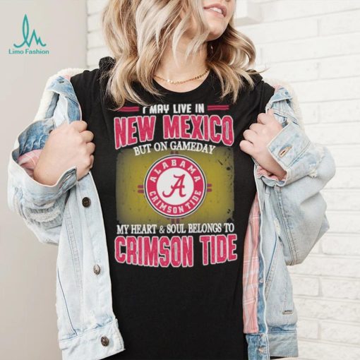 I may live in New Mexico but on gameday my heart and soul belongs to Alabama Crimson Tide shirt