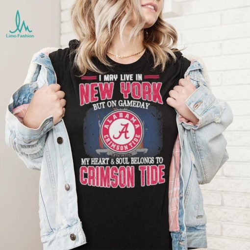 I may live in New York but on gameday my heart and soul belongs to Alabama Crimson Tide shirt