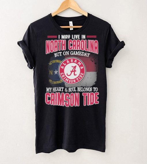 I may live in North Carolina but on gameday my heart and soul belongs to Alabama Crimson Tide shirt