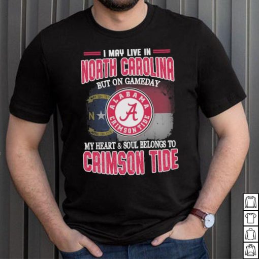 I may live in North Carolina but on gameday my heart and soul belongs to Alabama Crimson Tide shirt